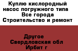 Куплю кислородный насос погружного типа - Все города Строительство и ремонт » Другое   . Свердловская обл.,Ирбит г.